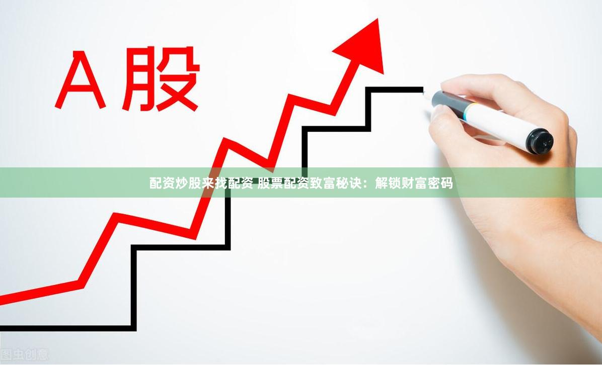 配资炒股来找配资 股票配资致富秘诀：解锁财富密码