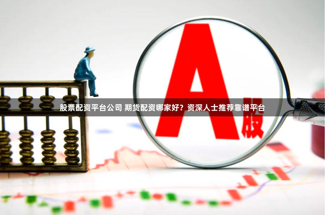 股票配资平台公司 期货配资哪家好？资深人士推荐靠谱平台