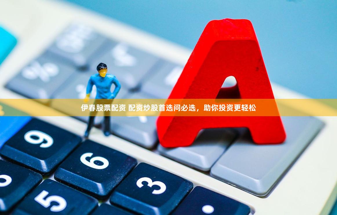 伊春股票配资 配资炒股首选问必选，助你投资更轻松