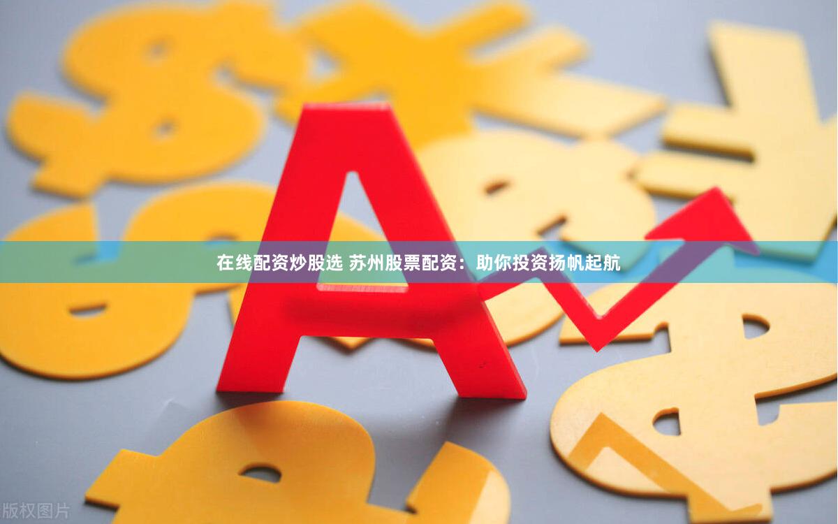 在线配资炒股选 苏州股票配资：助你投资扬帆起航