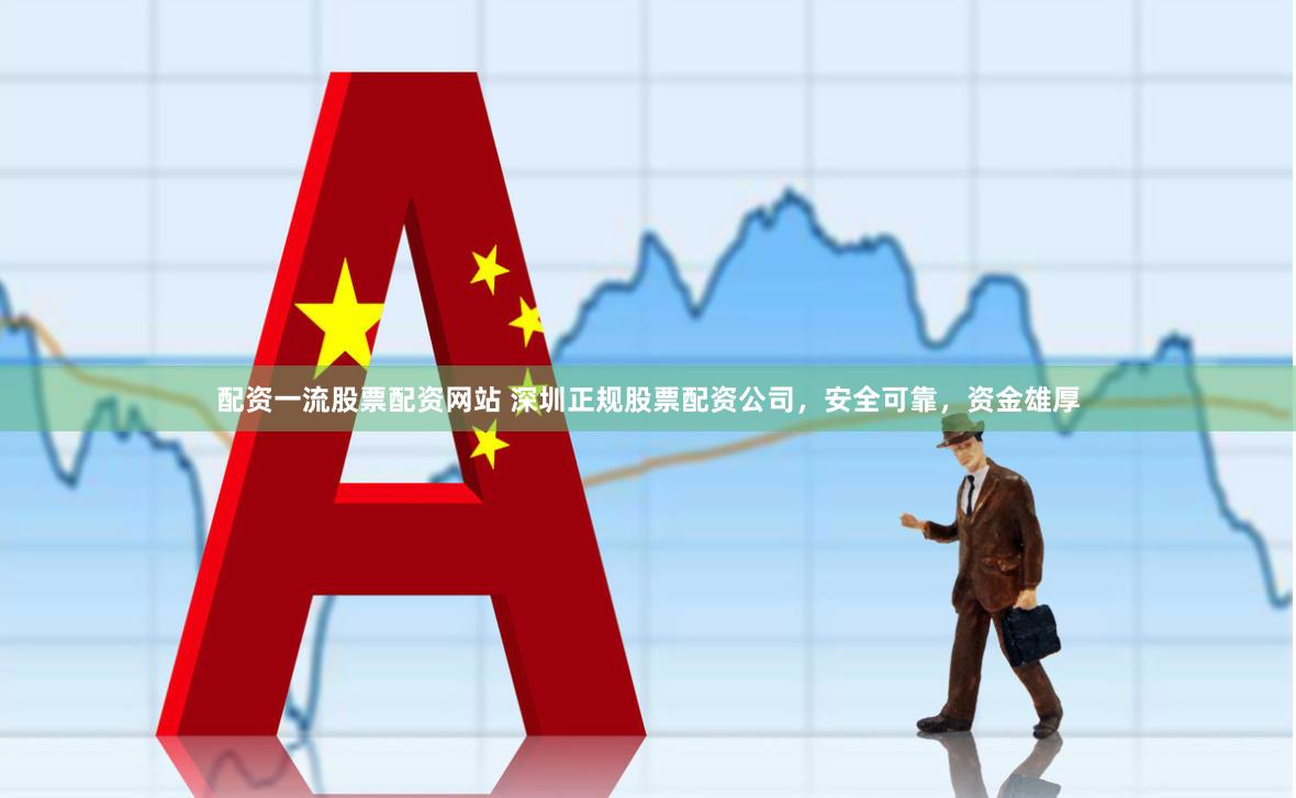 配资一流股票配资网站 深圳正规股票配资公司，安全可靠，资金雄厚