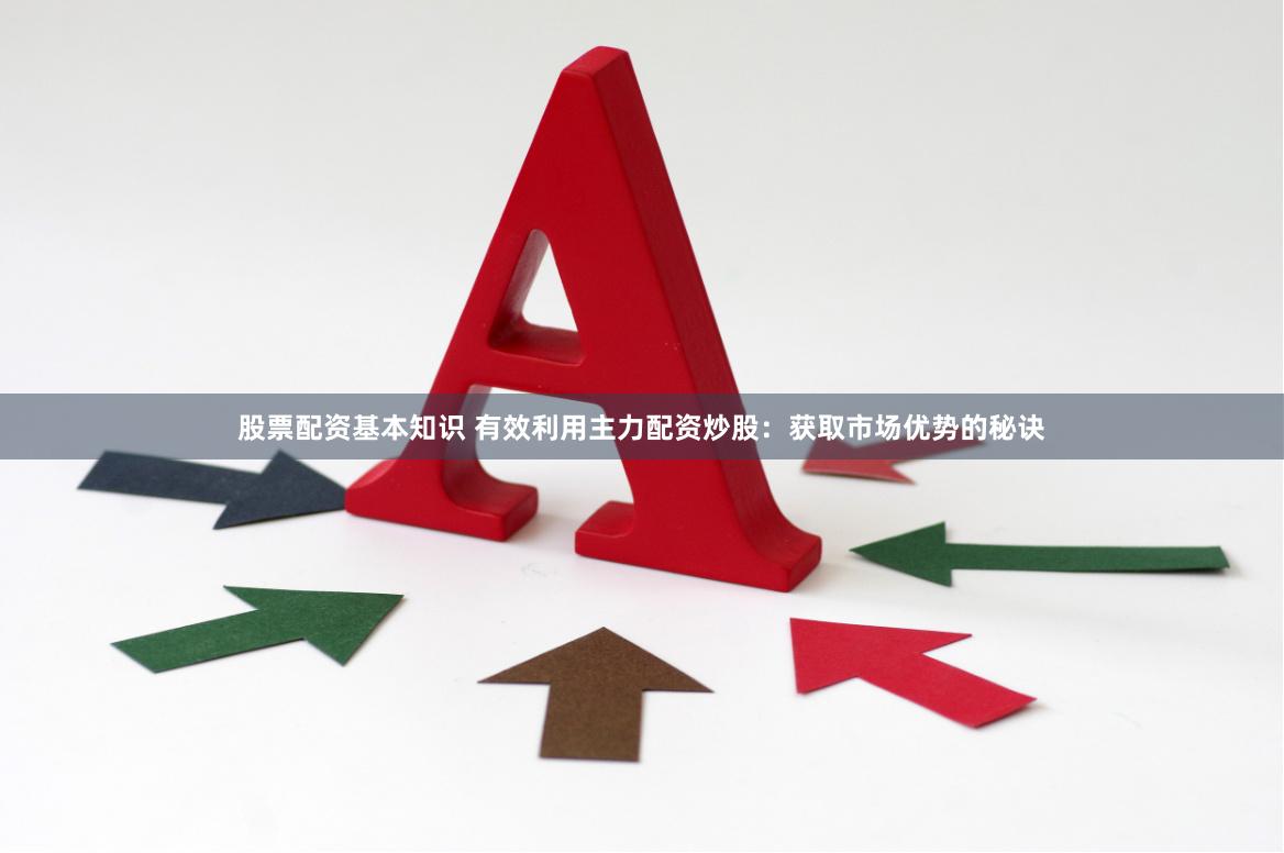 股票配资基本知识 有效利用主力配资炒股：获取市场优势的秘诀