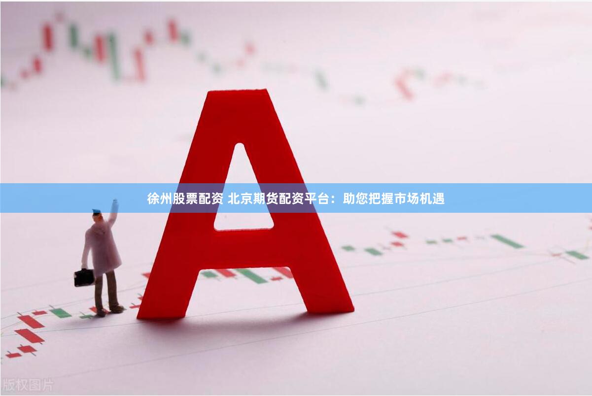 徐州股票配资 北京期货配资平台：助您把握市场机遇