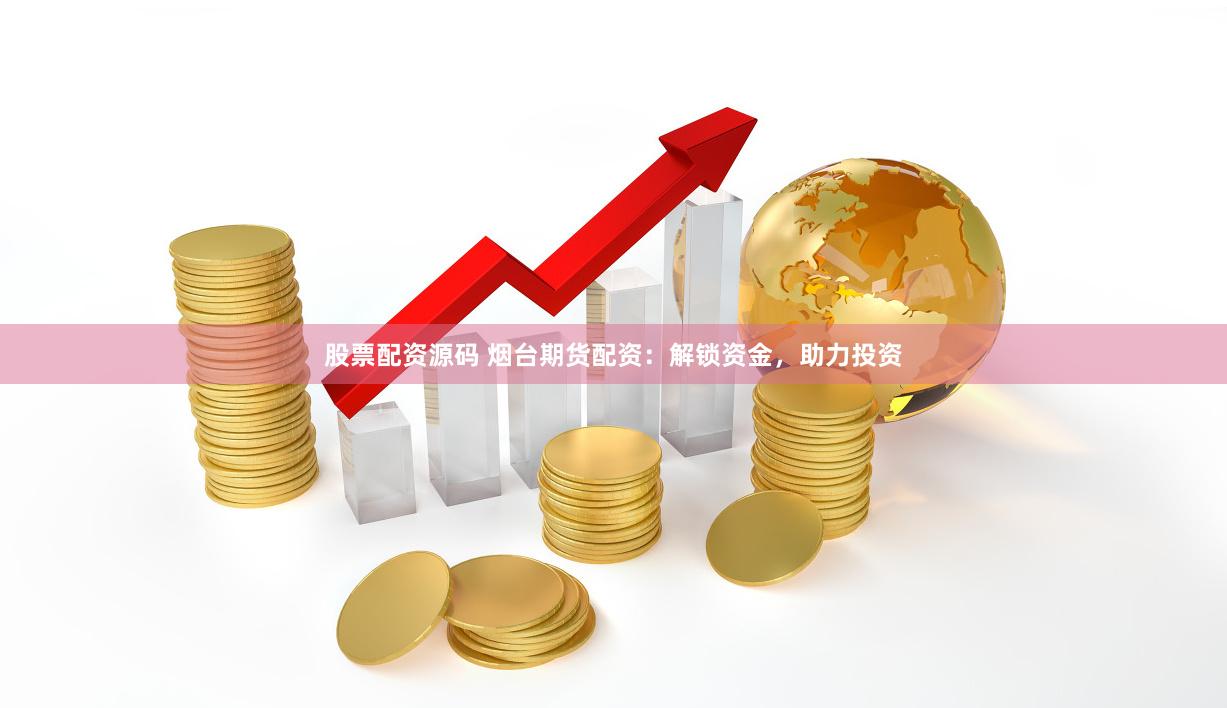 股票配资源码 烟台期货配资：解锁资金，助力投资