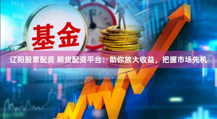 辽阳股票配资 期货配资平台：助你放大收益，把握市场先机