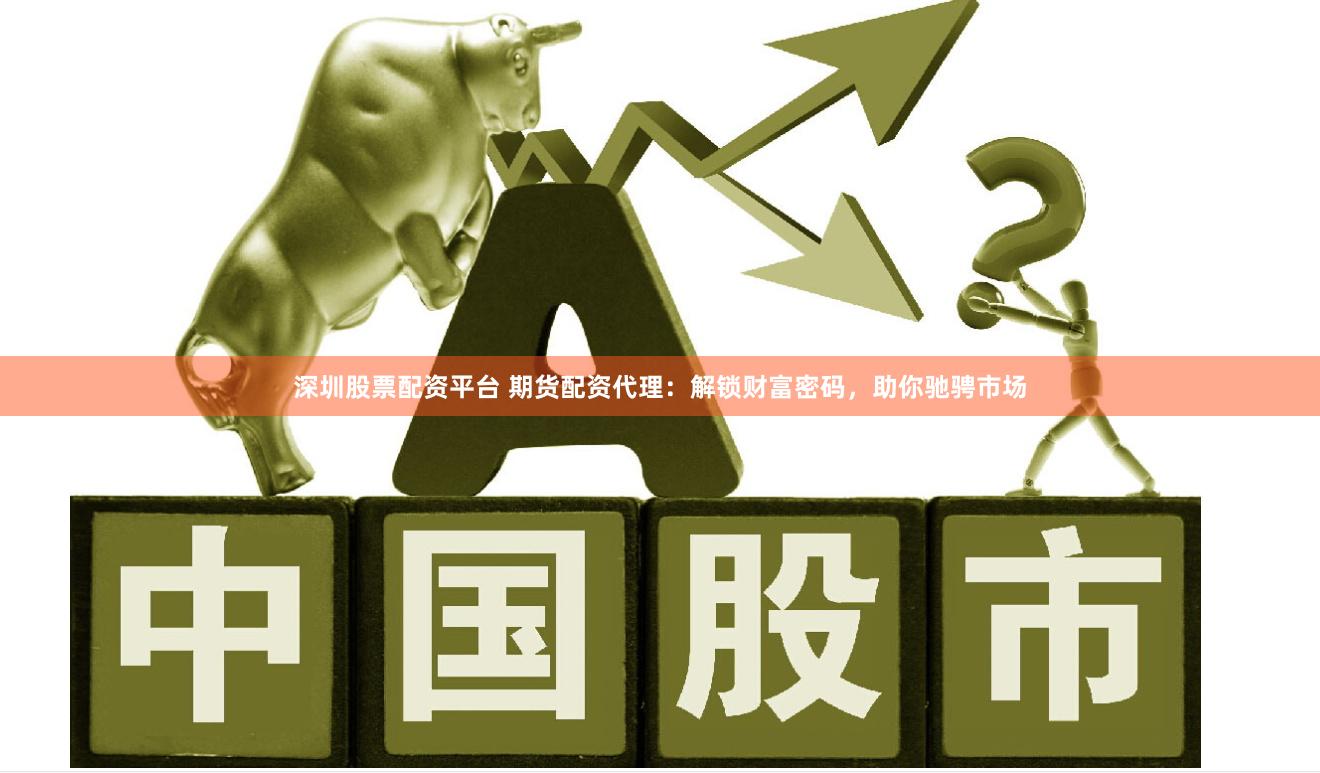 深圳股票配资平台 期货配资代理：解锁财富密码，助你驰骋市场