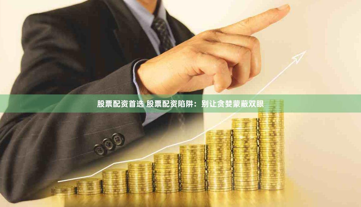 股票配资首选 股票配资陷阱：别让贪婪蒙蔽双眼